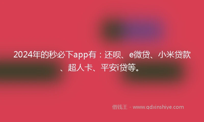 2024年的秒必下app有：还呗、e微贷、小米贷款、超人卡、平安i贷等。