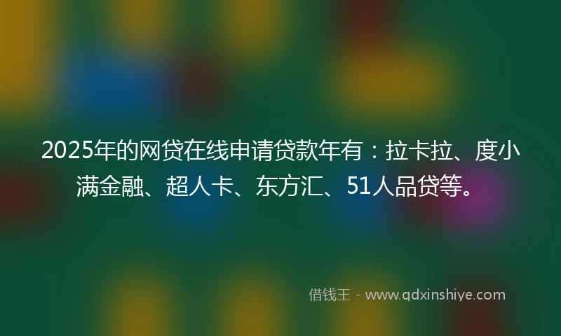 2025年的网贷在线申请贷款年有：拉卡拉、度小满金融、超人卡、东方汇、51人品贷等。
