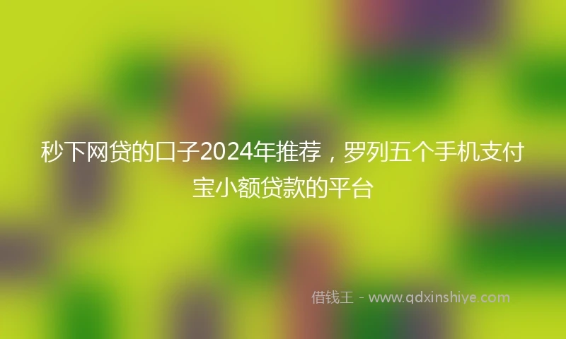 秒下网贷的口子2024年推荐，罗列五个手机支付宝小额贷款的平台
