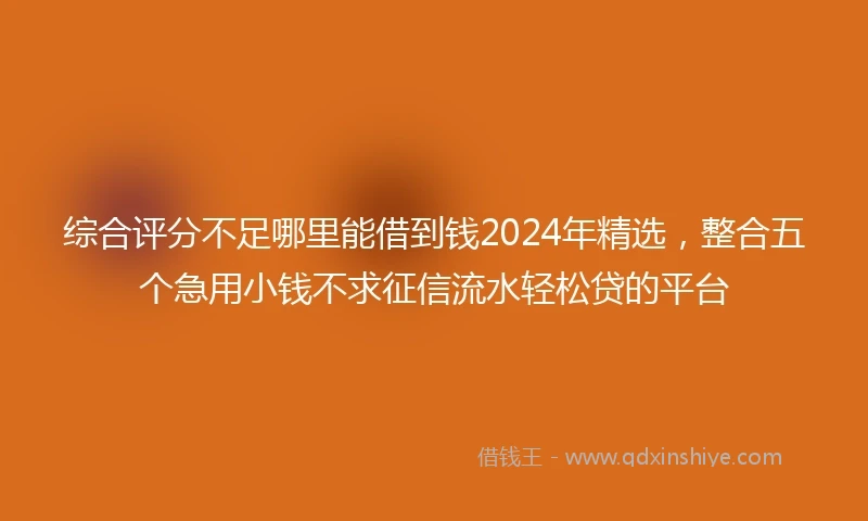 综合评分不足哪里能借到钱2024年精选，整合五个急用小钱不求征信流水轻松贷的平台