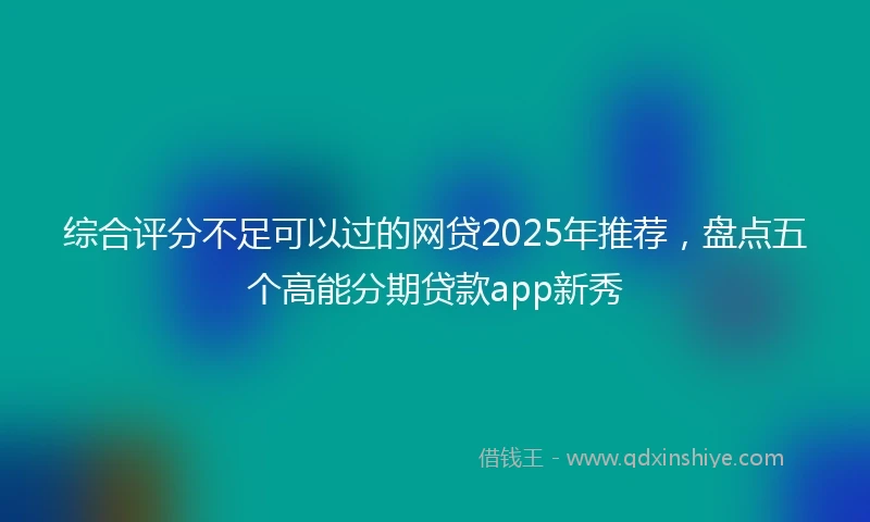 综合评分不足可以过的网贷2025年推荐，盘点五个高能分期贷款app新秀