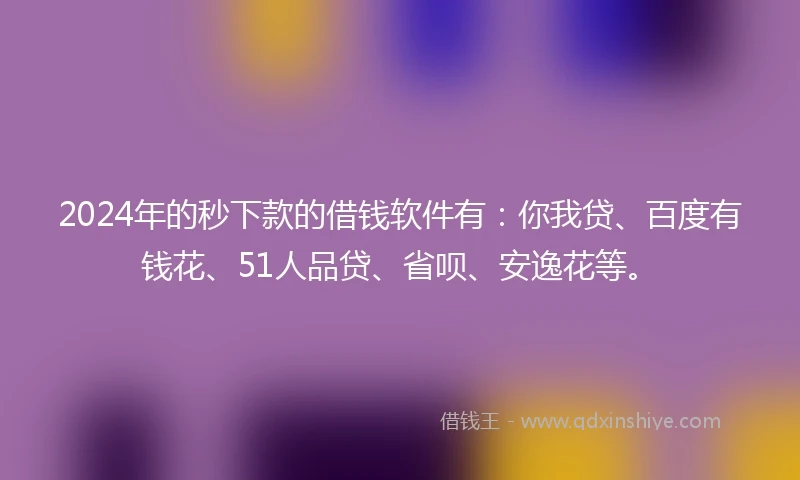 2024年的秒下款的借钱软件有：你我贷、百度有钱花、51人品贷、省呗、安逸花等。
