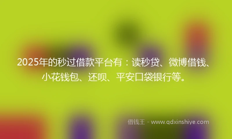 2025年的秒过借款平台有：读秒贷、微博借钱、小花钱包、还呗、平安口袋银行等。