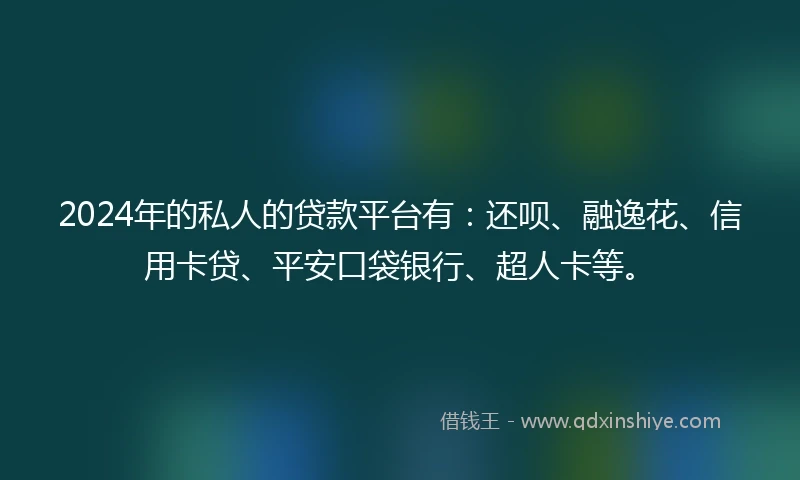 2024年的私人的贷款平台有：还呗、融逸花、信用卡贷、平安口袋银行、超人卡等。