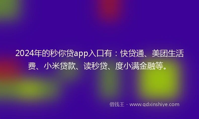 2024年的秒你贷app入口有：快贷通、美团生活费、小米贷款、读秒贷、度小满金融等。