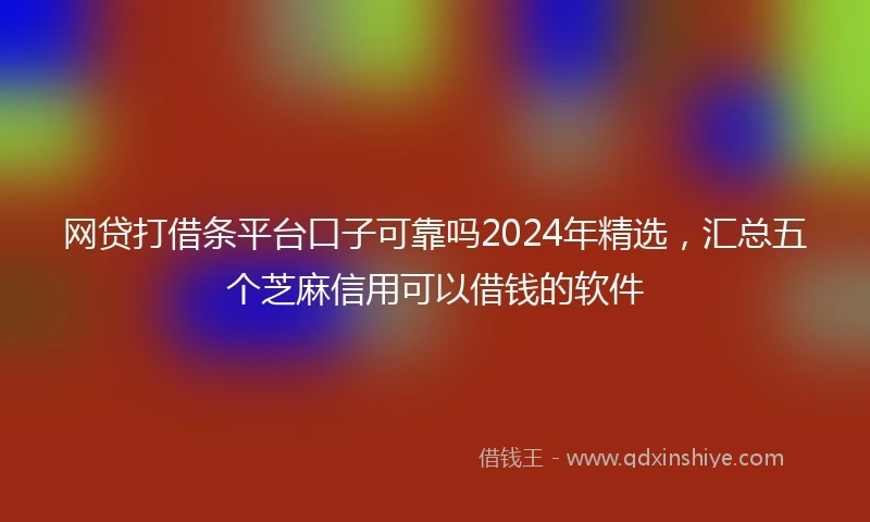 网贷打借条平台口子可靠吗2024年精选，汇总五个芝麻信用可以借钱的软件