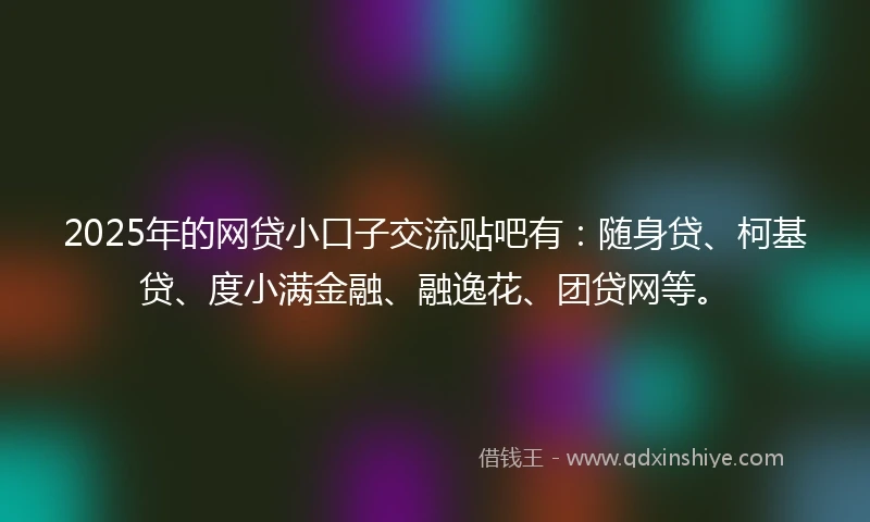 2025年的网贷小口子交流贴吧有：随身贷、柯基贷、度小满金融、融逸花、团贷网等。