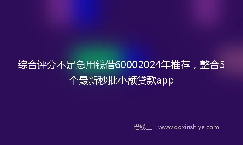综合评分不足急用钱借60002024年推荐，整合5个最新秒批小额贷款app