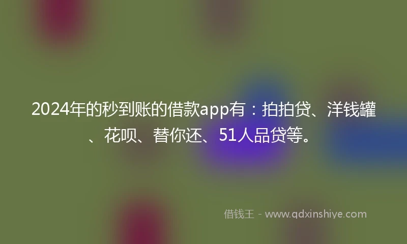 2024年的秒到账的借款app有：拍拍贷、洋钱罐、花呗、替你还、51人品贷等。