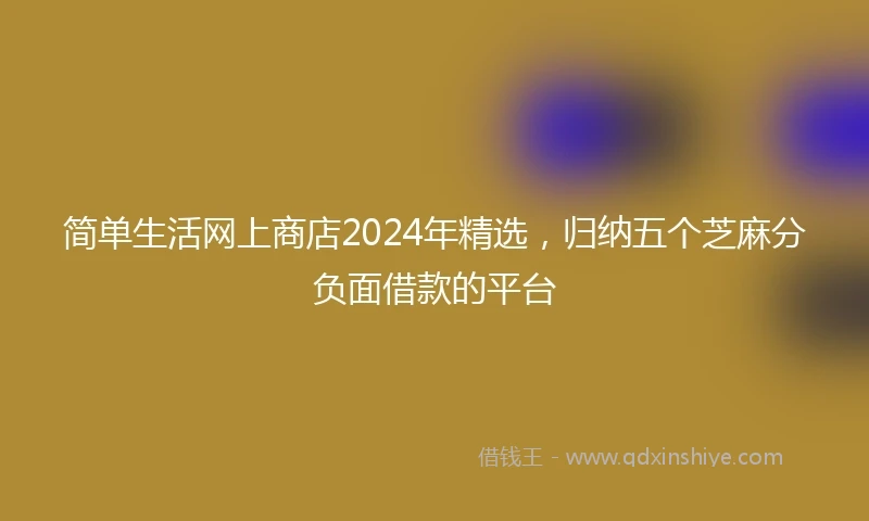 简单生活网上商店2024年精选，归纳五个芝麻分负面借款的平台