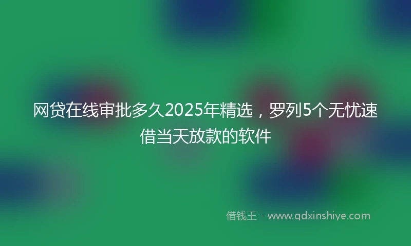 网贷在线审批多久2025年精选，罗列5个无忧速借当天放款的软件