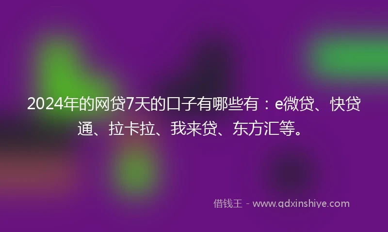 2024年的网贷7天的口子有哪些有：e微贷、快贷通、拉卡拉、我来贷、东方汇等。