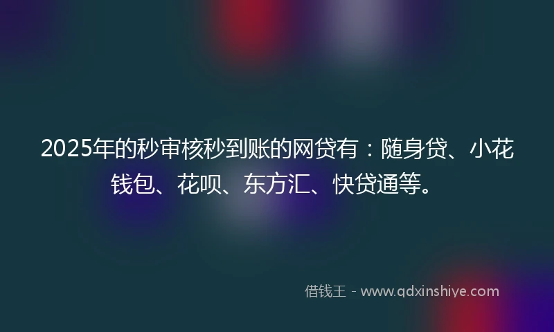 2025年的秒审核秒到账的网贷有：随身贷、小花钱包、花呗、东方汇、快贷通等。