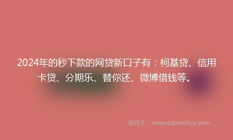 2024年的秒下款的网贷新口子有：柯基贷、信用卡贷、分期乐、替你还、微博借钱等。
