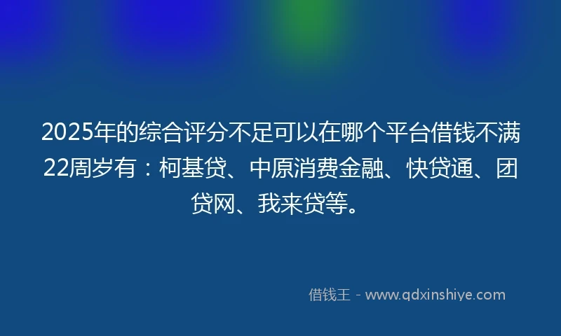 2025年的综合评分不足可以在哪个平台借钱不满22周岁有：柯基贷、中原消费金融、快贷通、团贷网、我来贷等。