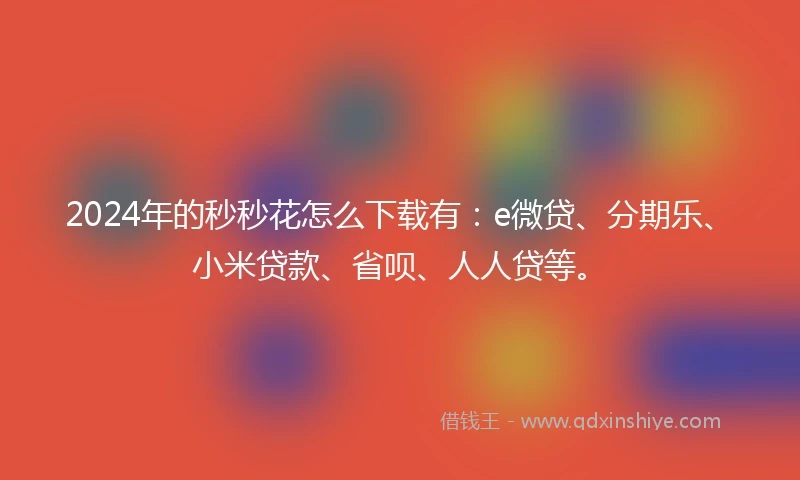 2024年的秒秒花怎么下载有：e微贷、分期乐、小米贷款、省呗、人人贷等。