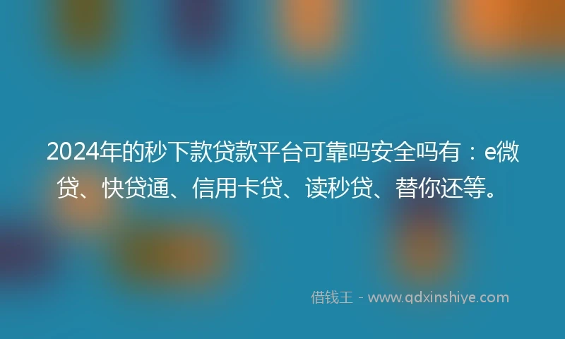2024年的秒下款贷款平台可靠吗安全吗有:e微贷、快贷通、信用卡贷、读秒贷、替你还等。