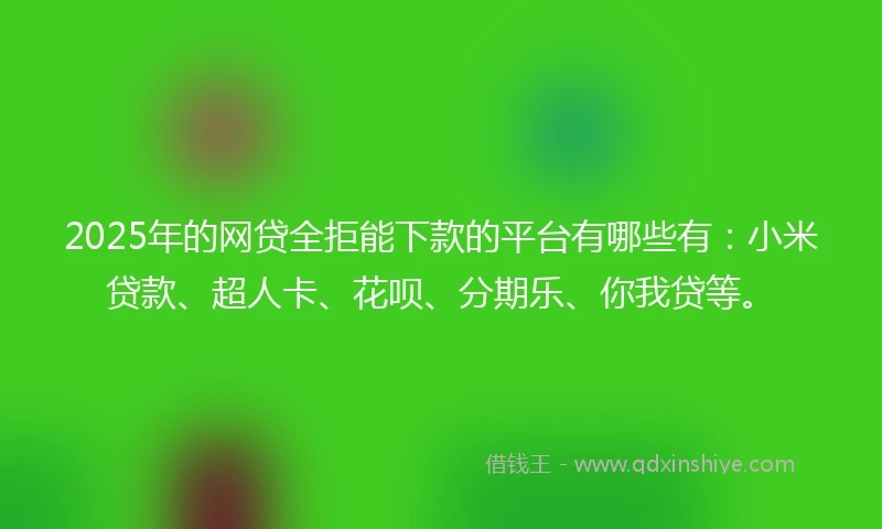 2025年的网贷全拒能下款的平台有哪些有：小米贷款、超人卡、花呗、分期乐、你我贷等。
