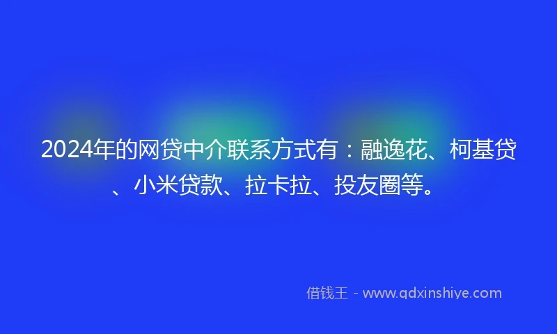 2024年的网贷中介联系方式有：融逸花、柯基贷、小米贷款、拉卡拉、投友圈等。