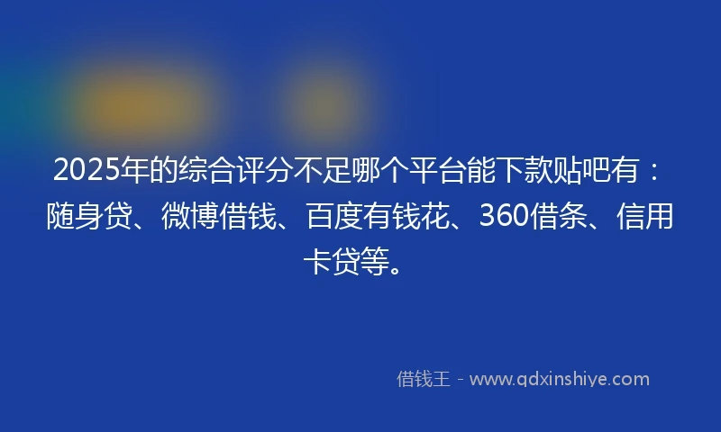 2025年的综合评分不足哪个平台能下款贴吧有：随身贷、微博借钱、百度有钱花、360借条、信用卡贷等。