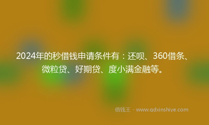 2024年的秒借钱申请条件有：还呗、360借条、微粒贷、好期贷、度小满金融等。