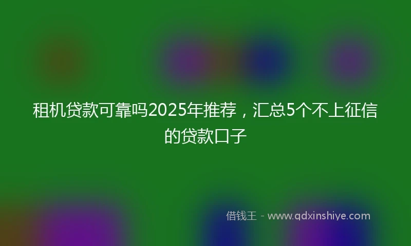 租机贷款可靠吗2025年推荐，汇总5个不上征信的贷款口子