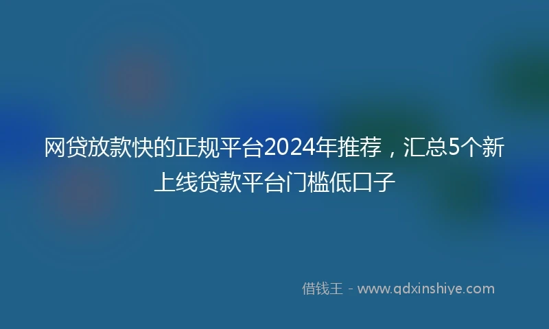 网贷放款快的正规平台2024年推荐，汇总5个新上线贷款平台门槛低口子