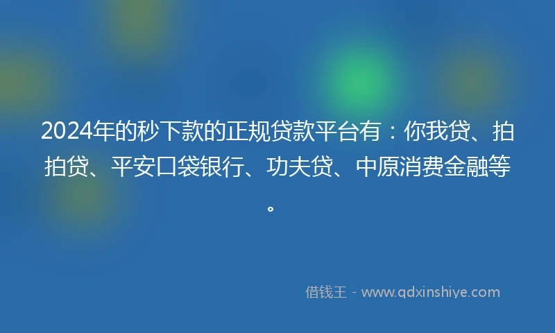 2024年的秒下款的正规贷款平台有：你我贷、拍拍贷、平安口袋银行、功夫贷、中原消费金融等。
