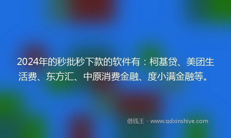 2024年的秒批秒下款的软件有：柯基贷、美团生活费、东方汇、中原消费金融、度小满金融等。