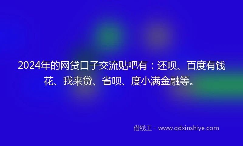 2024年的网贷口子交流贴吧有：还呗、百度有钱花、我来贷、省呗、度小满金融等。