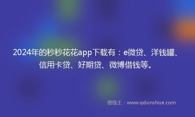 2024年的秒秒花花app下载有：e微贷、洋钱罐、信用卡贷、好期贷、微博借钱等。