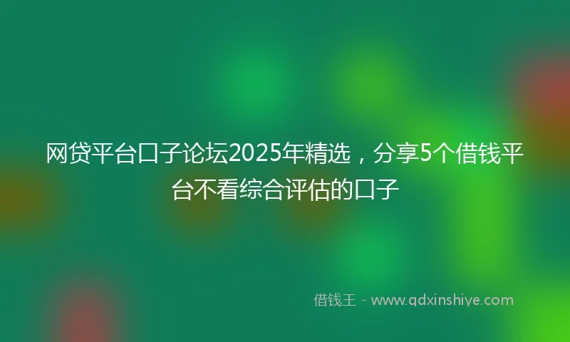 网贷平台口子论坛2025年精选，分享5个借钱平台不看综合评估的口子