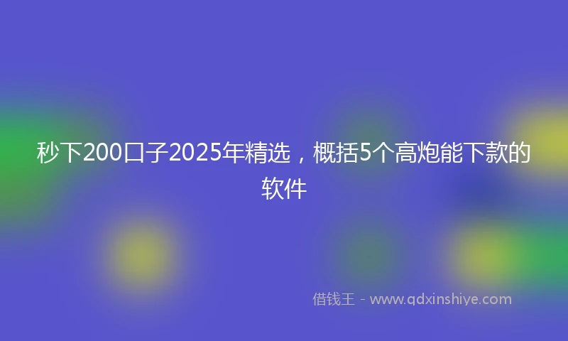秒下200口子2025年精选，概括5个高炮能下款的软件