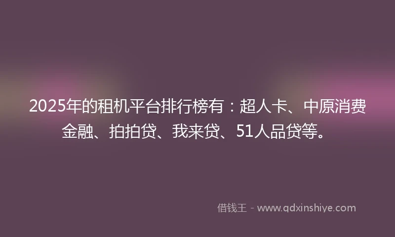 2025年的租机平台排行榜有：超人卡、中原消费金融、拍拍贷、我来贷、51人品贷等。