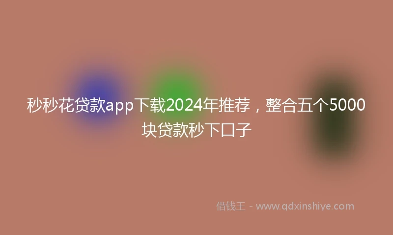 秒秒花贷款app下载2024年推荐,整合五个5000块贷款秒下口子