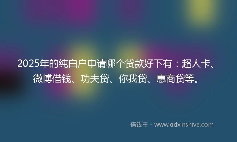 2025年的纯白户申请哪个贷款好下有：超人卡、微博借钱、功夫贷、你我贷、惠商贷等。