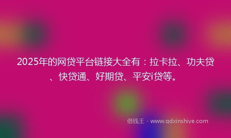 2025年的网贷平台链接大全有：拉卡拉、功夫贷、快贷通、好期贷、平安i贷等。