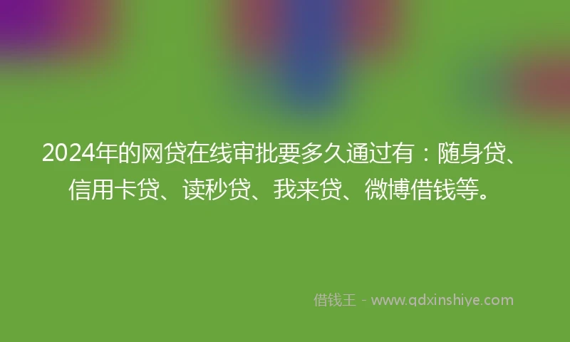 2024年的网贷在线审批要多久通过有：随身贷、信用卡贷、读秒贷、我来贷、微博借钱等。