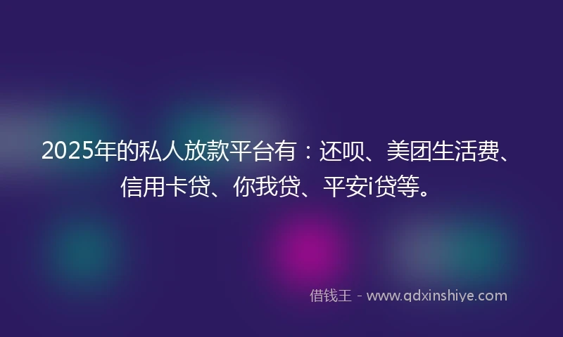 2025年的私人放款平台有：还呗、美团生活费、信用卡贷、你我贷、平安i贷等。