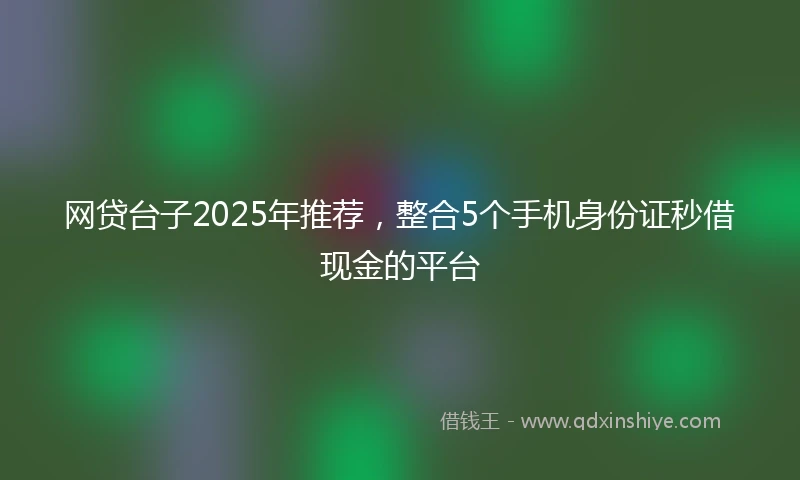 网贷台子2025年推荐，整合5个手机身份证秒借现金的平台