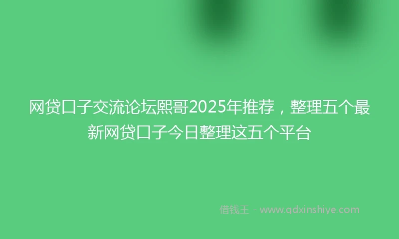 网贷口子交流论坛熙哥2025年推荐，整理五个最新网贷口子今日整理这五个平台