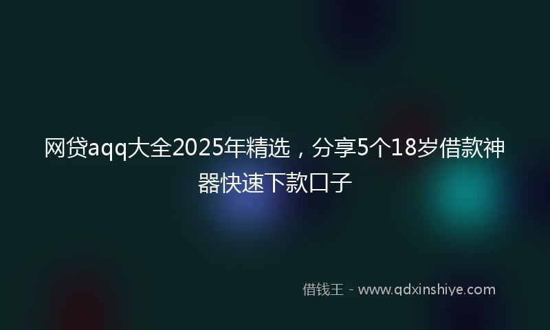 网贷aqq大全2025年精选，分享5个18岁借款神器快速下款口子