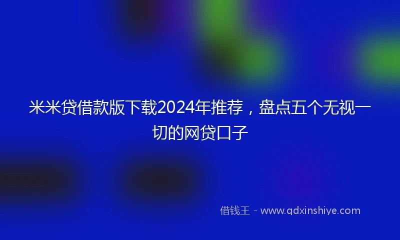 米米贷借款版下载2024年推荐,盘点五个无视一切的网贷口子