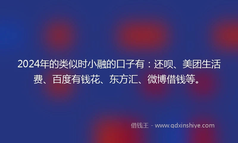 2024年的类似时小融的口子有：还呗、美团生活费、百度有钱花、东方汇、微博借钱等。