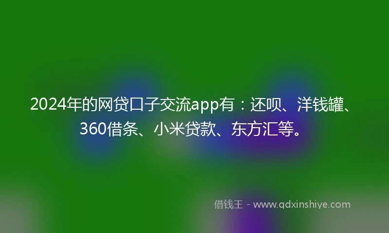 2024年的网贷口子交流app有：还呗、洋钱罐、360借条、小米贷款、东方汇等。