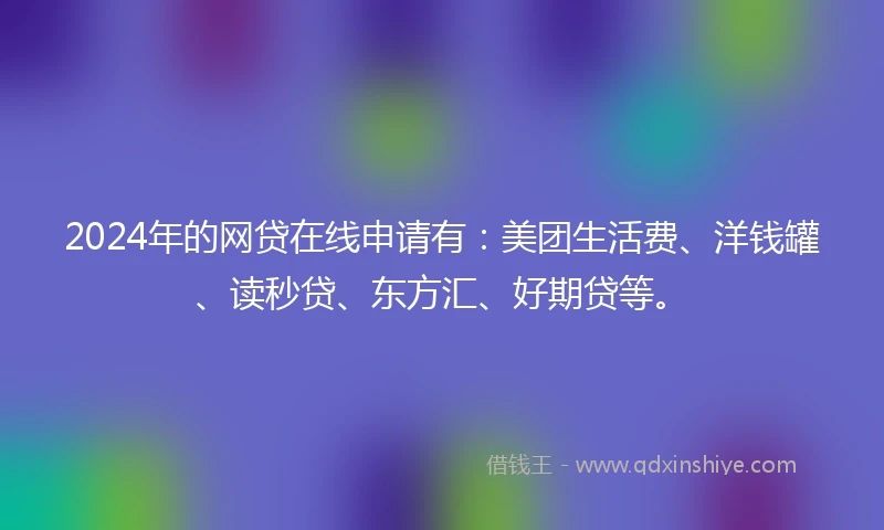 2024年的网贷在线申请有：美团生活费、洋钱罐、读秒贷、东方汇、好期贷等。