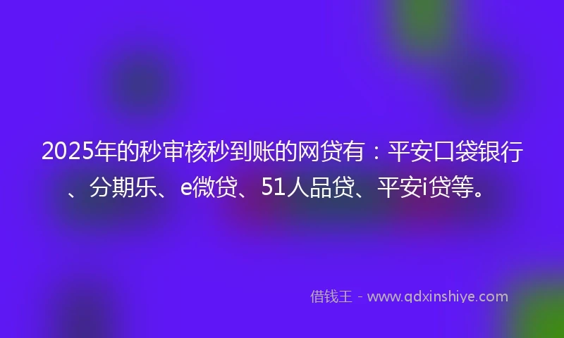2025年的秒审核秒到账的网贷有：平安口袋银行、分期乐、e微贷、51人品贷、平安i贷等。