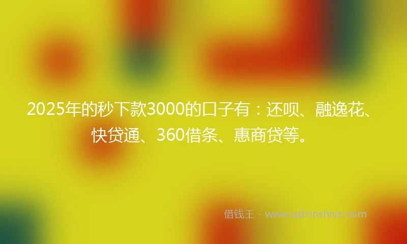 2025年的秒下款3000的口子有：还呗、融逸花、快贷通、360借条、惠商贷等。