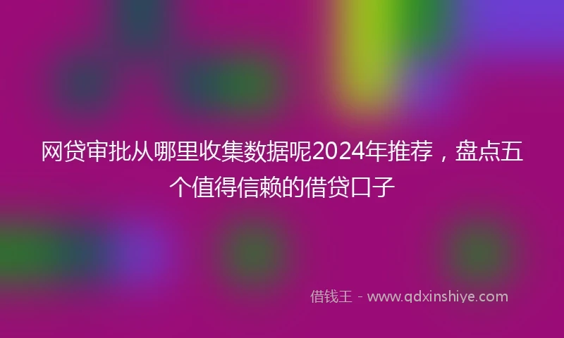 网贷审批从哪里收集数据呢2024年推荐，盘点五个值得信赖的借贷口子