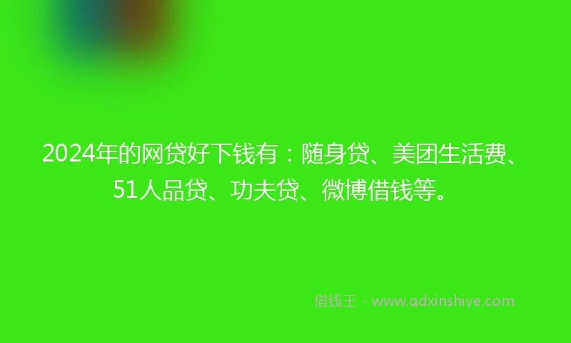 2024年的网贷好下钱有：随身贷、美团生活费、51人品贷、功夫贷、微博借钱等。